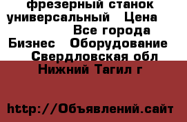 фрезерный станок универсальный › Цена ­ 130 000 - Все города Бизнес » Оборудование   . Свердловская обл.,Нижний Тагил г.